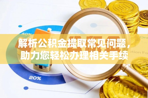 巴音郭楞蒙古解析公积金提取常见问题，助力您轻松办理相关手续