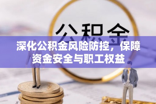 巴音郭楞蒙古深化公积金风险防控，保障资金安全与职工权益