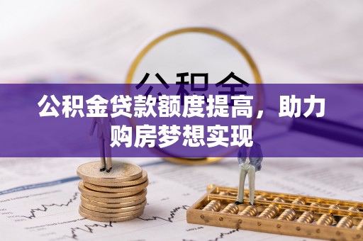 巴音郭楞蒙古公积金贷款额度提高，助力购房梦想实现