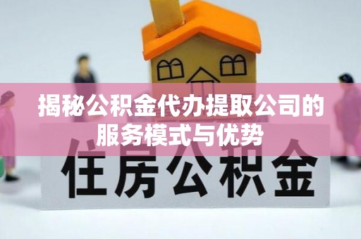 巴音郭楞蒙古揭秘公积金代办提取公司的服务模式与优势