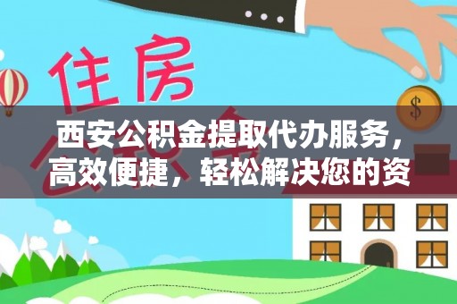 巴音郭楞蒙古西安公积金提取代办服务，高效便捷，轻松解决您的资金需求
