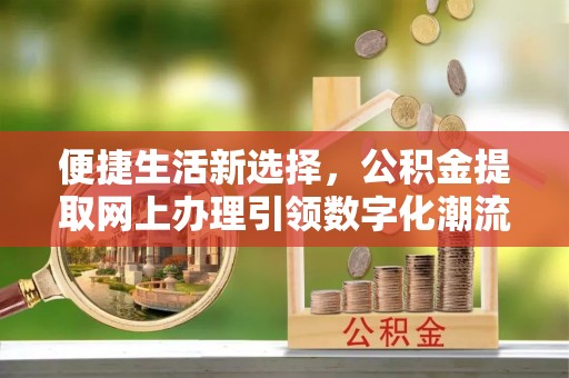 巴音郭楞蒙古便捷生活新选择，公积金提取网上办理引领数字化潮流