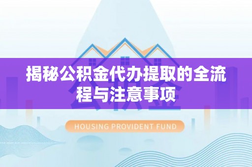 巴音郭楞蒙古揭秘公积金代办提取的全流程与注意事项