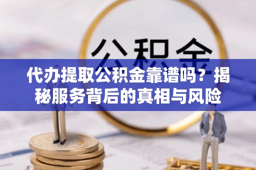 巴音郭楞蒙古代办提取公积金靠谱吗？揭秘服务背后的真相与风险