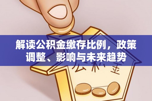 巴音郭楞蒙古解读公积金缴存比例，政策调整、影响与未来趋势