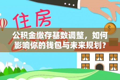 巴音郭楞蒙古公积金缴存基数调整，如何影响你的钱包与未来规划？