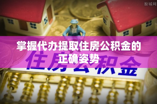 巴音郭楞蒙古掌握代办提取住房公积金的正确姿势