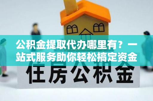 巴音郭楞蒙古公积金提取代办哪里有？一站式服务助你轻松搞定资金难题