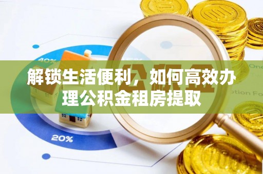 巴音郭楞蒙古解锁生活便利，如何高效办理公积金租房提取