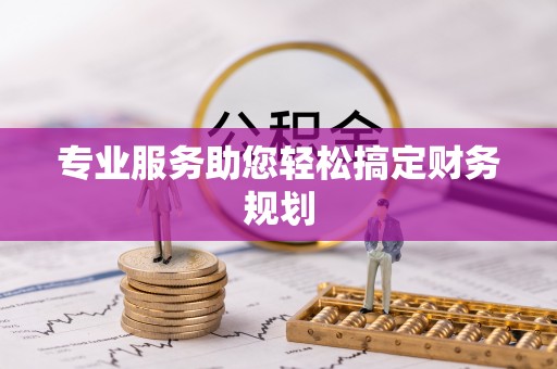 巴音郭楞蒙古专业服务助您轻松搞定财务规划