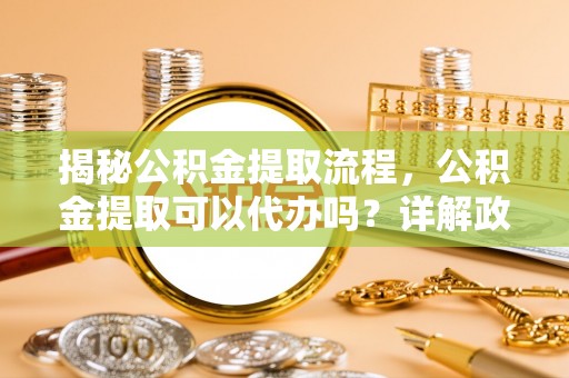巴音郭楞蒙古揭秘公积金提取流程，公积金提取可以代办吗？详解政策与实操技巧