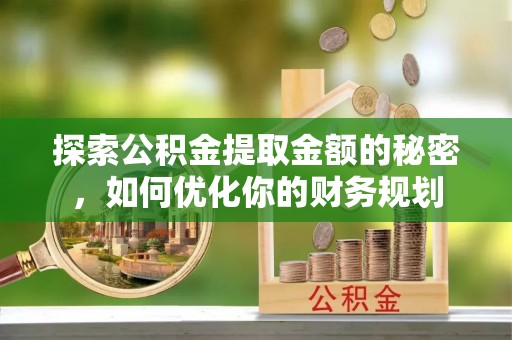 巴音郭楞蒙古探索公积金提取金额的秘密，如何优化你的财务规划