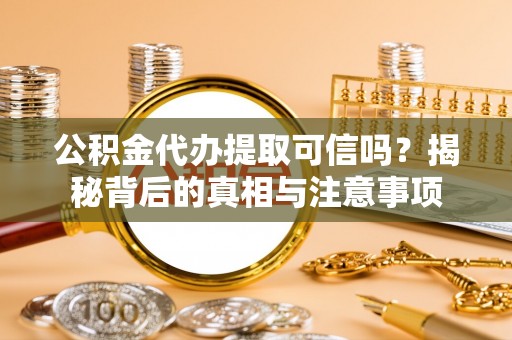 巴音郭楞蒙古公积金代办提取可信吗？揭秘背后的真相与注意事项