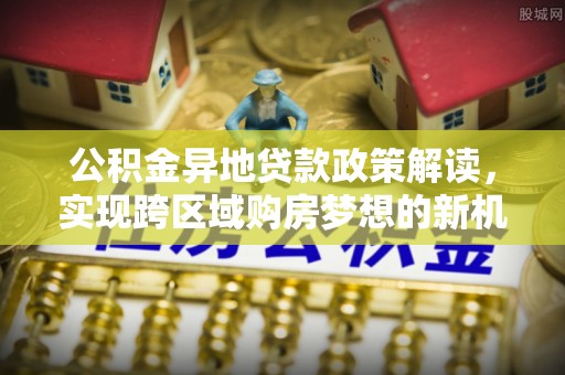 巴音郭楞蒙古公积金异地贷款政策解读，实现跨区域购房梦想的新机遇