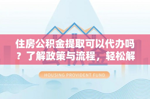 巴音郭楞蒙古住房公积金提取可以代办吗？了解政策与流程，轻松解决疑惑