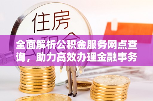巴音郭楞蒙古全面解析公积金服务网点查询，助力高效办理金融事务