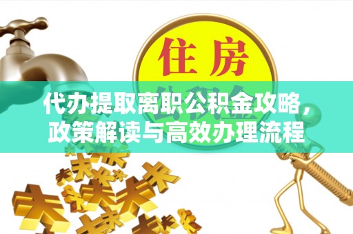 巴音郭楞蒙古代办提取离职公积金攻略，政策解读与高效办理流程