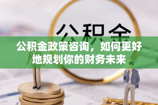 巴音郭楞蒙古公积金政策咨询，如何更好地规划你的财务未来