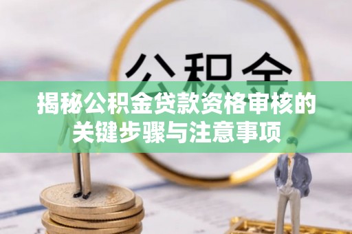 巴音郭楞蒙古揭秘公积金贷款资格审核的关键步骤与注意事项
