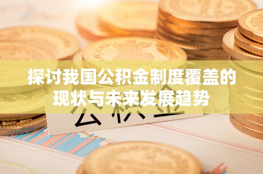 巴音郭楞蒙古探讨我国公积金制度覆盖的现状与未来发展趋势
