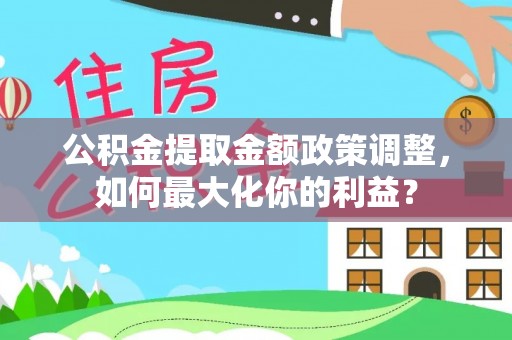 巴音郭楞蒙古公积金提取金额政策调整，如何最大化你的利益？