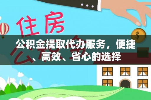 巴音郭楞蒙古公积金提取代办服务，便捷、高效、省心的选择