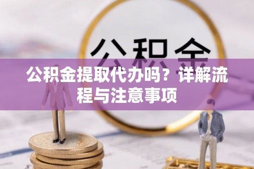 巴音郭楞蒙古公积金提取代办吗？详解流程与注意事项