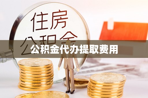 巴音郭楞蒙古公积金代办提取费用