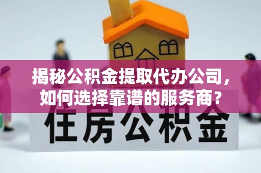 巴音郭楞蒙古揭秘公积金提取代办公司，如何选择靠谱的服务商？