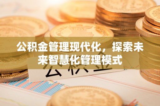 巴音郭楞蒙古公积金管理现代化，探索未来智慧化管理模式