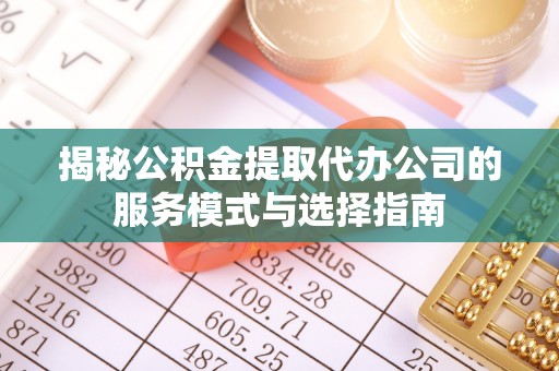 巴音郭楞蒙古揭秘公积金提取代办公司的服务模式与选择指南