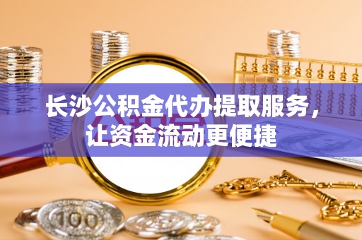 巴音郭楞蒙古长沙公积金代办提取服务，让资金流动更便捷