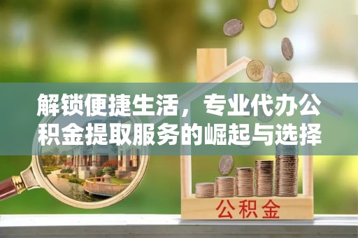 巴音郭楞蒙古解锁便捷生活，专业代办公积金提取服务的崛起与选择