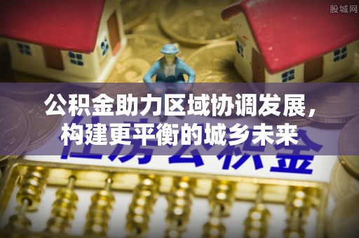 巴音郭楞蒙古公积金助力区域协调发展，构建更平衡的城乡未来