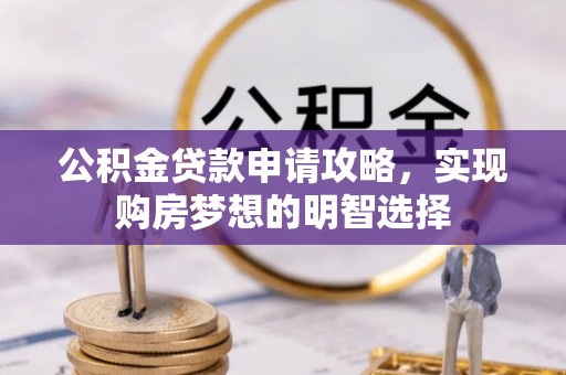 巴音郭楞蒙古公积金贷款申请攻略，实现购房梦想的明智选择