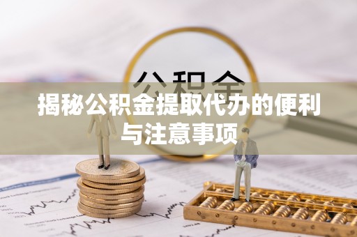 巴音郭楞蒙古揭秘公积金提取代办的便利与注意事项