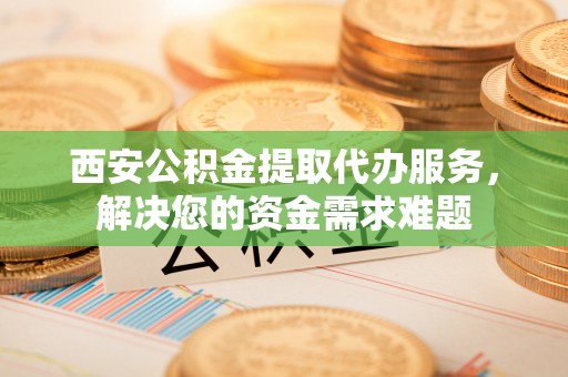 巴音郭楞蒙古西安公积金提取代办服务，解决您的资金需求难题