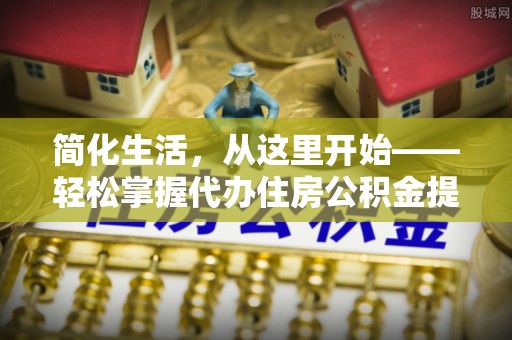 巴音郭楞蒙古简化生活，从这里开始——轻松掌握代办住房公积金提取全流程