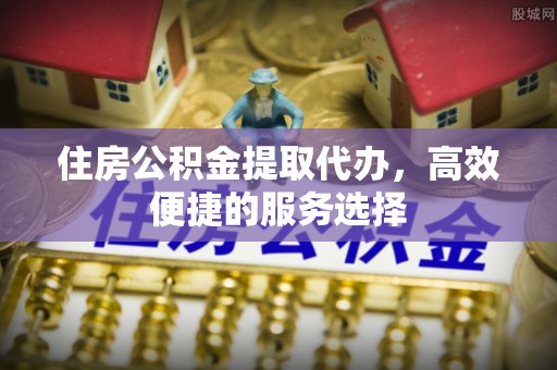 巴音郭楞蒙古住房公积金提取代办，高效便捷的服务选择