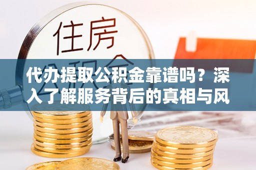 巴音郭楞蒙古代办提取公积金靠谱吗？深入了解服务背后的真相与风险