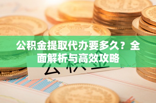 巴音郭楞蒙古公积金提取代办要多久？全面解析与高效攻略