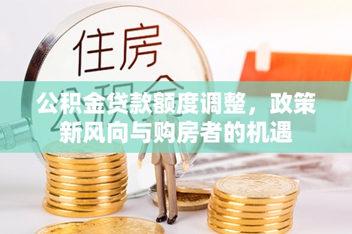 巴音郭楞蒙古公积金贷款额度调整，政策新风向与购房者的机遇