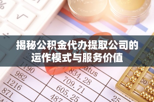 巴音郭楞蒙古揭秘公积金代办提取公司的运作模式与服务价值