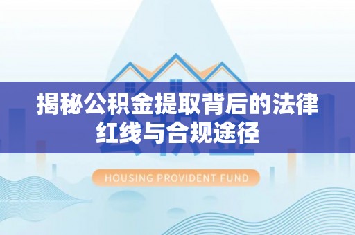 巴音郭楞蒙古揭秘公积金提取背后的法律红线与合规途径