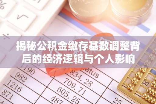 巴音郭楞蒙古揭秘公积金缴存基数调整背后的经济逻辑与个人影响