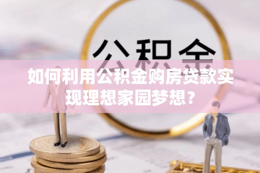 巴音郭楞蒙古如何利用公积金购房贷款实现理想家园梦想？