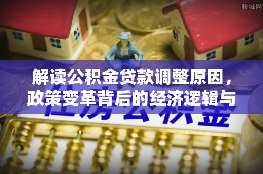 巴音郭楞蒙古解读公积金贷款调整原因，政策变革背后的经济逻辑与民生影响