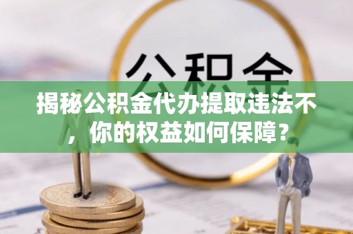 巴音郭楞蒙古揭秘公积金代办提取违法不，你的权益如何保障？